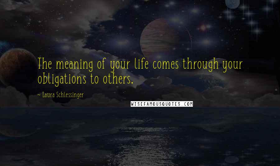 Laura Schlessinger Quotes: The meaning of your life comes through your obligations to others.