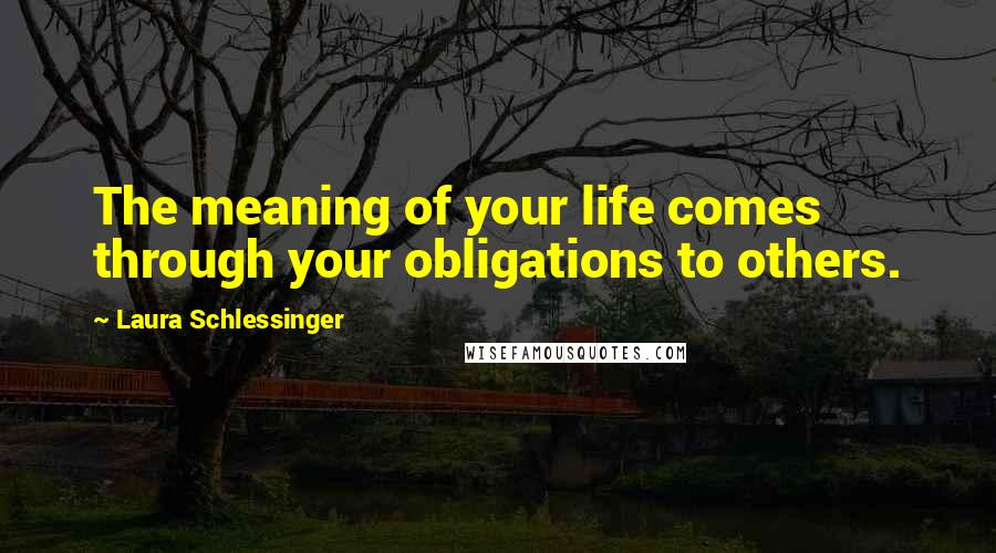 Laura Schlessinger Quotes: The meaning of your life comes through your obligations to others.