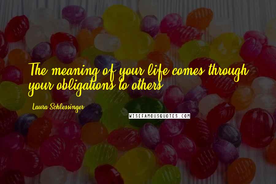 Laura Schlessinger Quotes: The meaning of your life comes through your obligations to others.