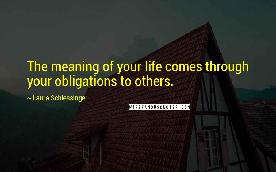 Laura Schlessinger Quotes: The meaning of your life comes through your obligations to others.