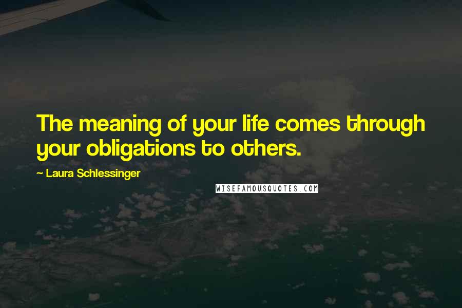 Laura Schlessinger Quotes: The meaning of your life comes through your obligations to others.