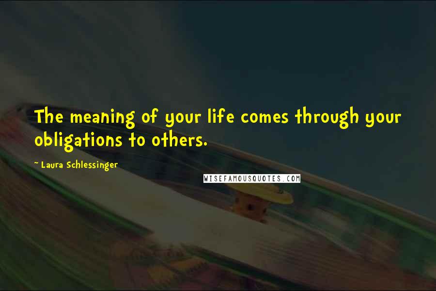 Laura Schlessinger Quotes: The meaning of your life comes through your obligations to others.