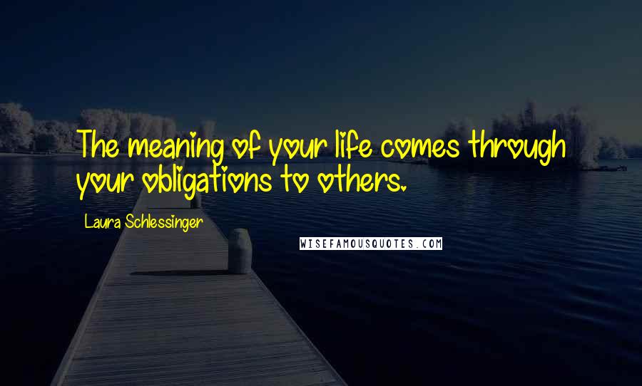 Laura Schlessinger Quotes: The meaning of your life comes through your obligations to others.