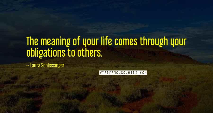 Laura Schlessinger Quotes: The meaning of your life comes through your obligations to others.