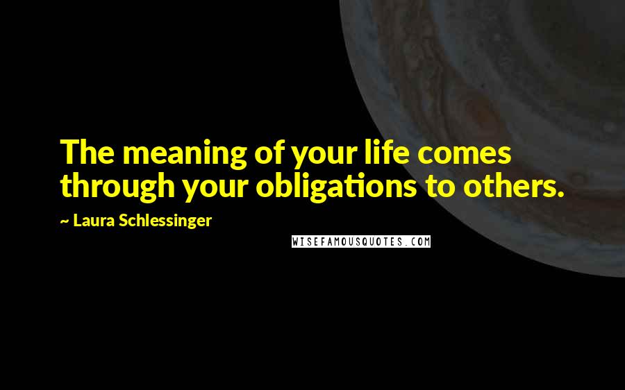 Laura Schlessinger Quotes: The meaning of your life comes through your obligations to others.