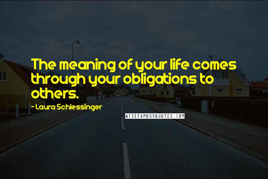 Laura Schlessinger Quotes: The meaning of your life comes through your obligations to others.