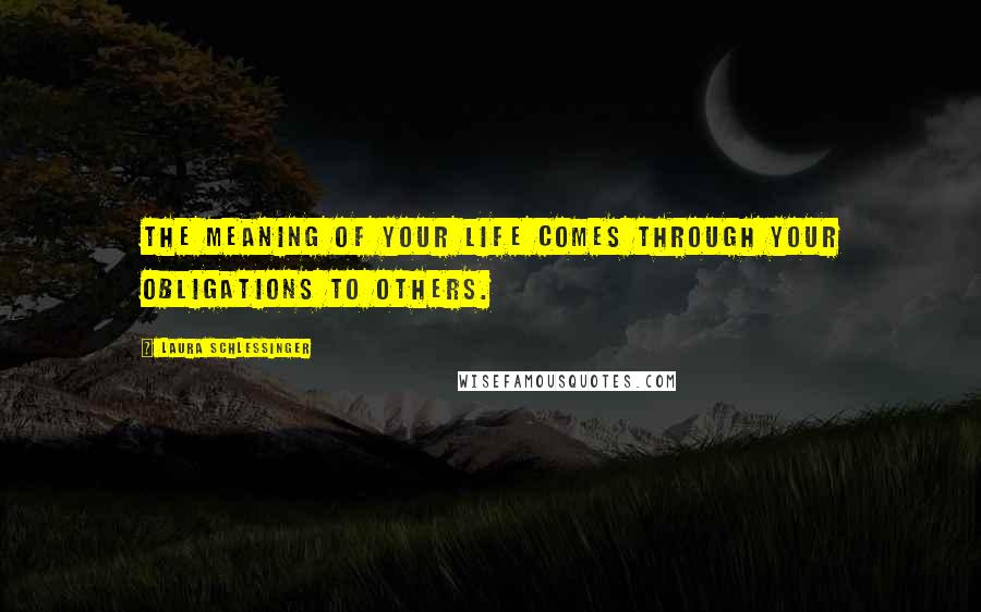 Laura Schlessinger Quotes: The meaning of your life comes through your obligations to others.