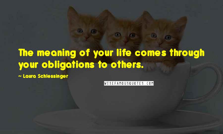 Laura Schlessinger Quotes: The meaning of your life comes through your obligations to others.