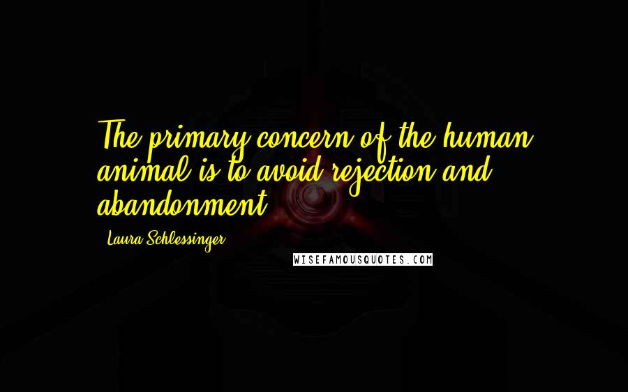 Laura Schlessinger Quotes: The primary concern of the human animal is to avoid rejection and abandonment.