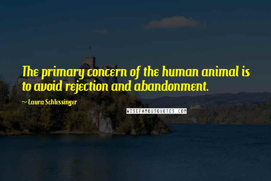 Laura Schlessinger Quotes: The primary concern of the human animal is to avoid rejection and abandonment.