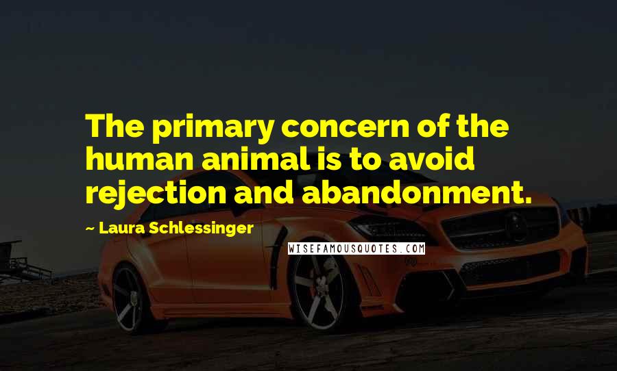 Laura Schlessinger Quotes: The primary concern of the human animal is to avoid rejection and abandonment.