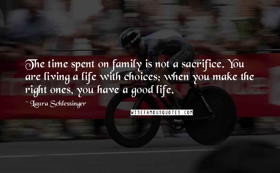 Laura Schlessinger Quotes: The time spent on family is not a sacrifice. You are living a life with choices; when you make the right ones, you have a good life.