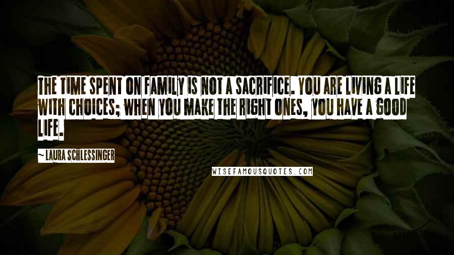 Laura Schlessinger Quotes: The time spent on family is not a sacrifice. You are living a life with choices; when you make the right ones, you have a good life.