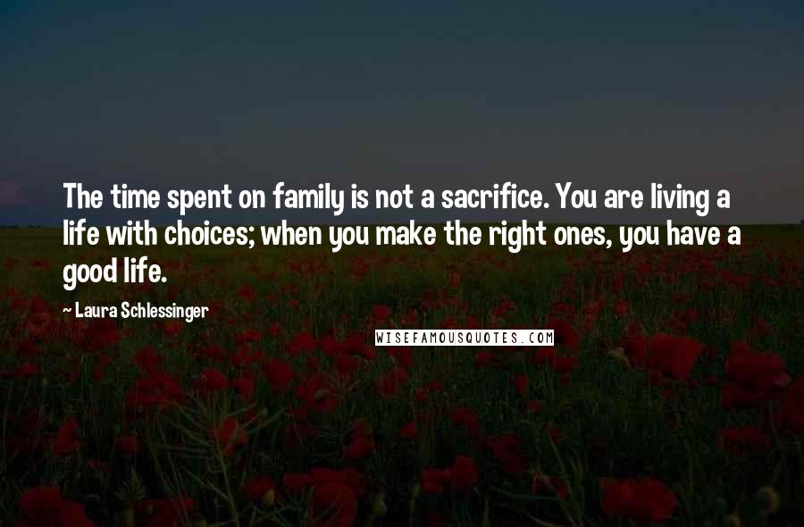 Laura Schlessinger Quotes: The time spent on family is not a sacrifice. You are living a life with choices; when you make the right ones, you have a good life.