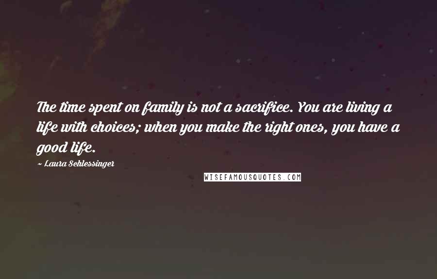 Laura Schlessinger Quotes: The time spent on family is not a sacrifice. You are living a life with choices; when you make the right ones, you have a good life.