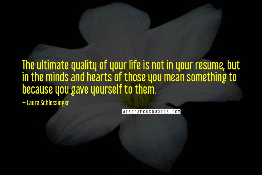 Laura Schlessinger Quotes: The ultimate quality of your life is not in your resume, but in the minds and hearts of those you mean something to because you gave yourself to them.