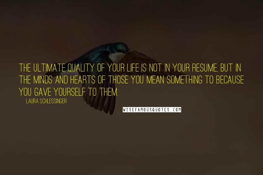 Laura Schlessinger Quotes: The ultimate quality of your life is not in your resume, but in the minds and hearts of those you mean something to because you gave yourself to them.