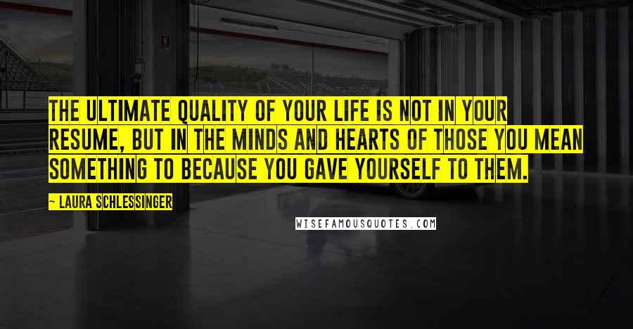 Laura Schlessinger Quotes: The ultimate quality of your life is not in your resume, but in the minds and hearts of those you mean something to because you gave yourself to them.