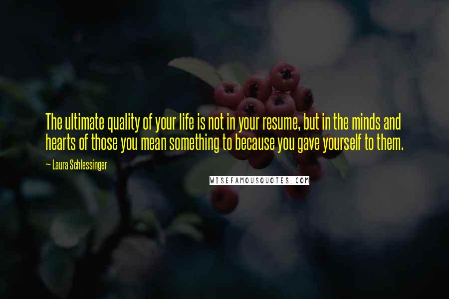 Laura Schlessinger Quotes: The ultimate quality of your life is not in your resume, but in the minds and hearts of those you mean something to because you gave yourself to them.