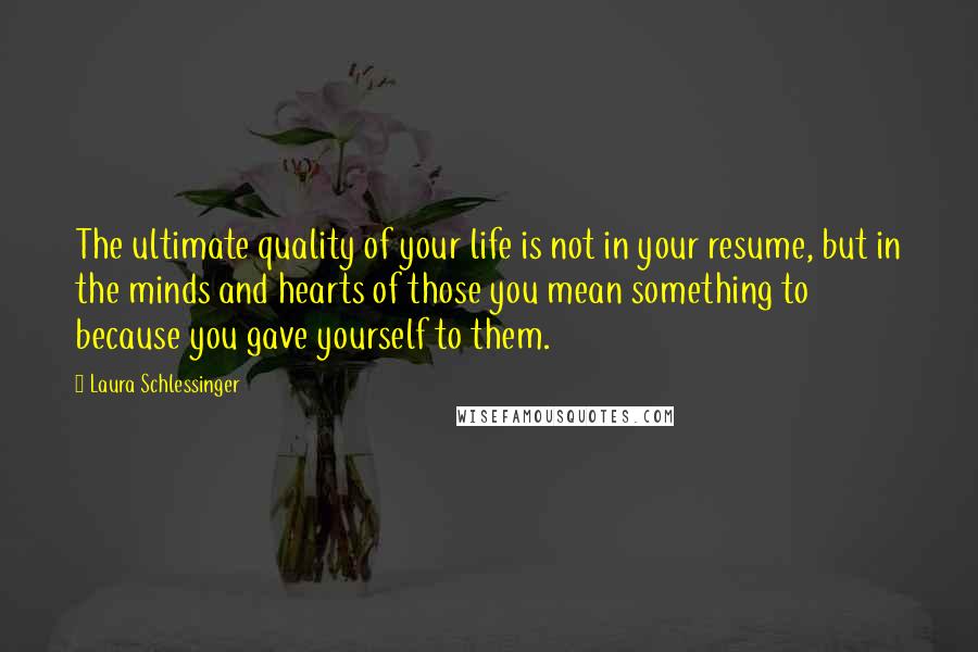 Laura Schlessinger Quotes: The ultimate quality of your life is not in your resume, but in the minds and hearts of those you mean something to because you gave yourself to them.