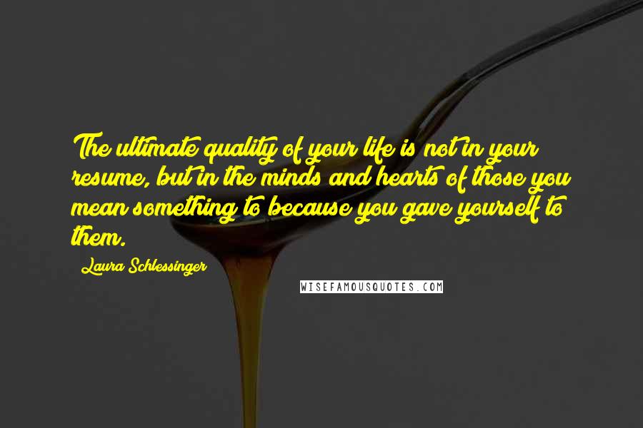 Laura Schlessinger Quotes: The ultimate quality of your life is not in your resume, but in the minds and hearts of those you mean something to because you gave yourself to them.