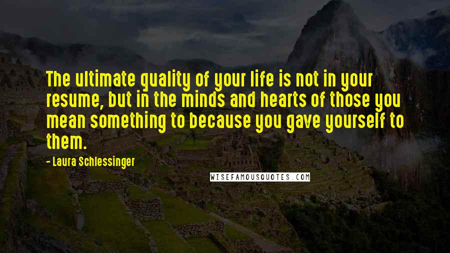 Laura Schlessinger Quotes: The ultimate quality of your life is not in your resume, but in the minds and hearts of those you mean something to because you gave yourself to them.