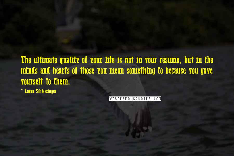 Laura Schlessinger Quotes: The ultimate quality of your life is not in your resume, but in the minds and hearts of those you mean something to because you gave yourself to them.