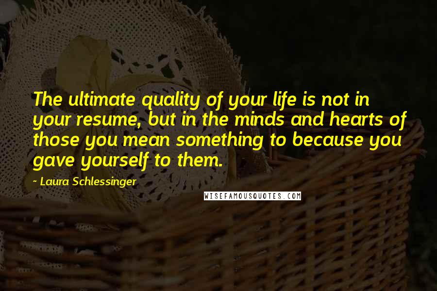 Laura Schlessinger Quotes: The ultimate quality of your life is not in your resume, but in the minds and hearts of those you mean something to because you gave yourself to them.