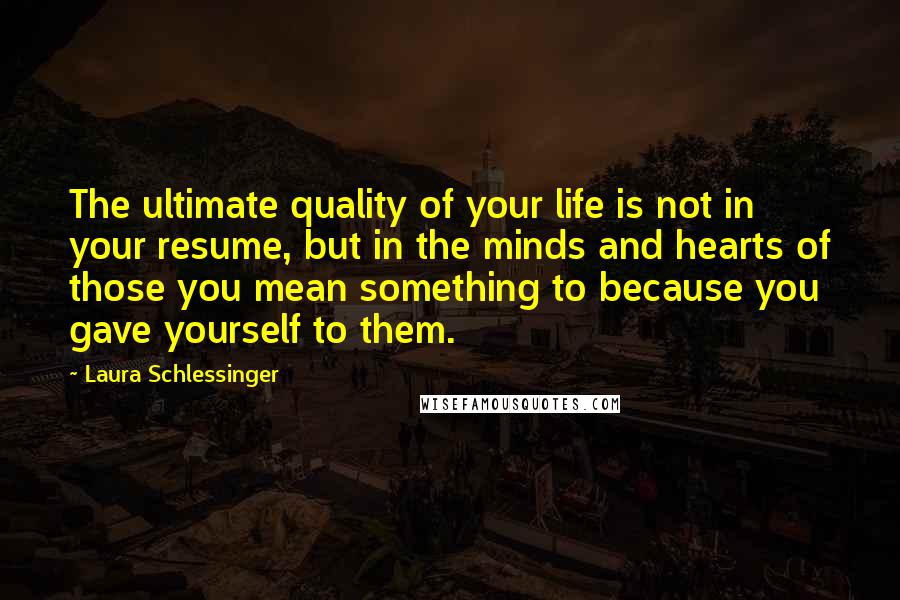 Laura Schlessinger Quotes: The ultimate quality of your life is not in your resume, but in the minds and hearts of those you mean something to because you gave yourself to them.