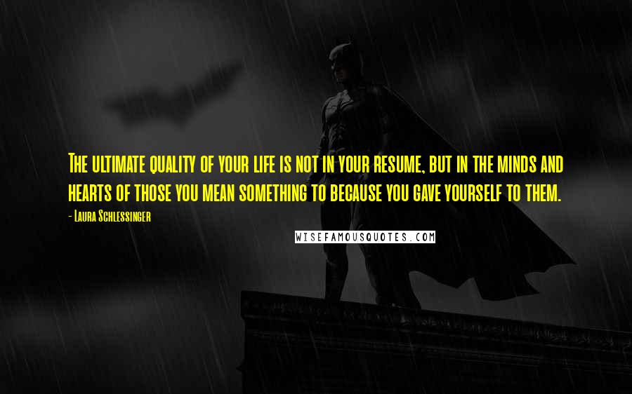 Laura Schlessinger Quotes: The ultimate quality of your life is not in your resume, but in the minds and hearts of those you mean something to because you gave yourself to them.