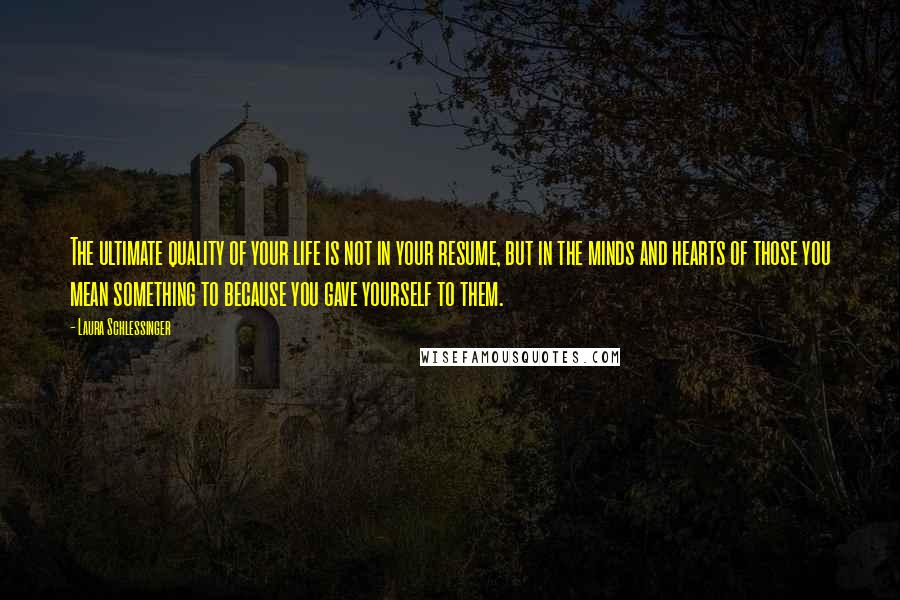 Laura Schlessinger Quotes: The ultimate quality of your life is not in your resume, but in the minds and hearts of those you mean something to because you gave yourself to them.