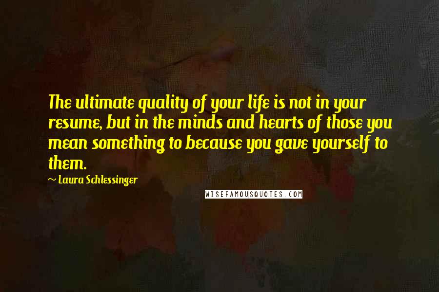 Laura Schlessinger Quotes: The ultimate quality of your life is not in your resume, but in the minds and hearts of those you mean something to because you gave yourself to them.