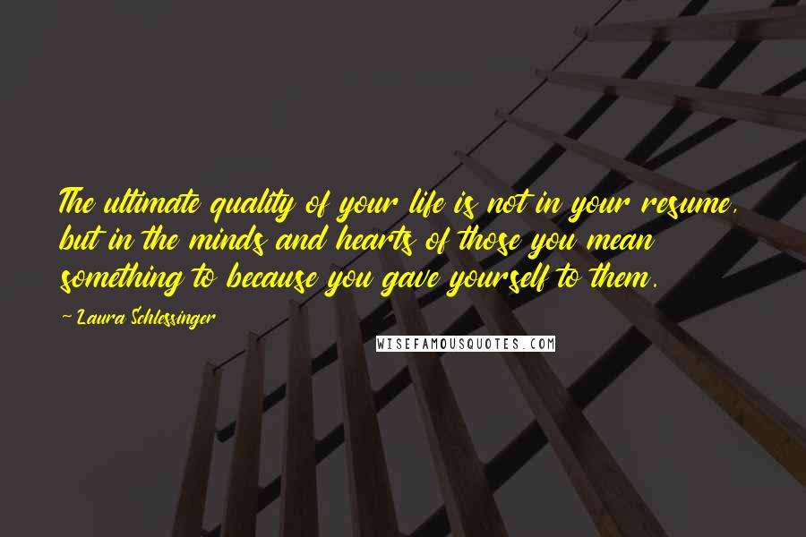 Laura Schlessinger Quotes: The ultimate quality of your life is not in your resume, but in the minds and hearts of those you mean something to because you gave yourself to them.