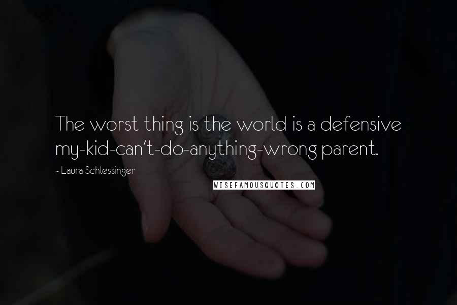 Laura Schlessinger Quotes: The worst thing is the world is a defensive my-kid-can't-do-anything-wrong parent.