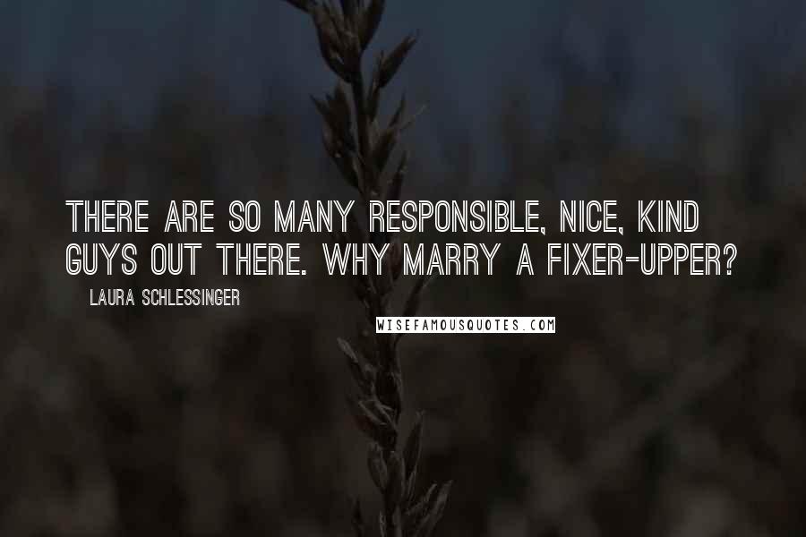 Laura Schlessinger Quotes: There are so many responsible, nice, kind guys out there. Why marry a fixer-upper?