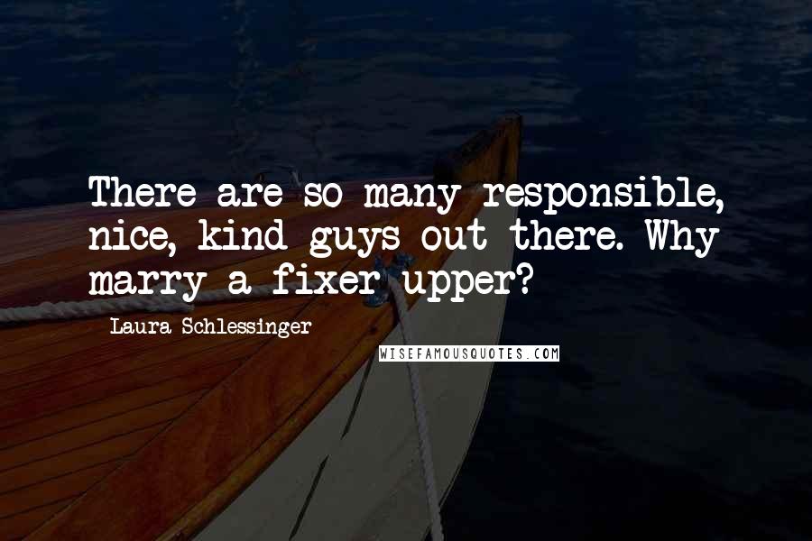 Laura Schlessinger Quotes: There are so many responsible, nice, kind guys out there. Why marry a fixer-upper?