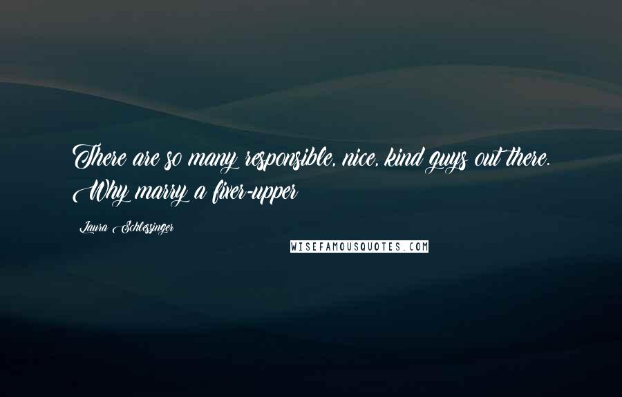 Laura Schlessinger Quotes: There are so many responsible, nice, kind guys out there. Why marry a fixer-upper?