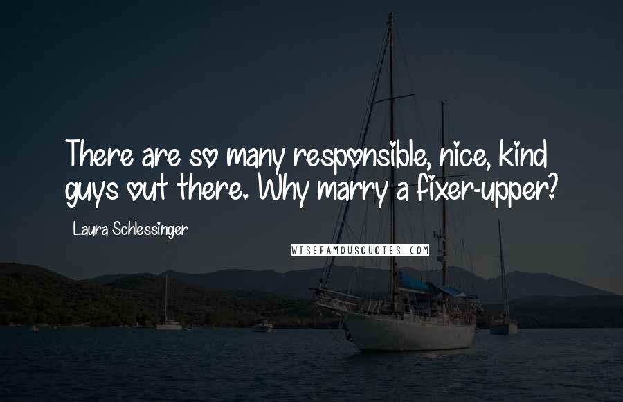 Laura Schlessinger Quotes: There are so many responsible, nice, kind guys out there. Why marry a fixer-upper?