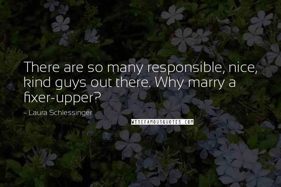 Laura Schlessinger Quotes: There are so many responsible, nice, kind guys out there. Why marry a fixer-upper?