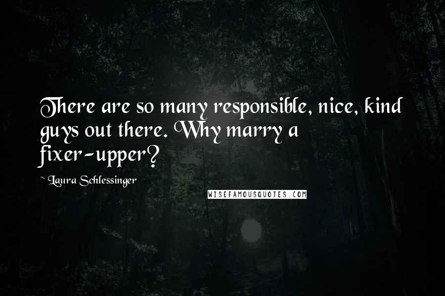 Laura Schlessinger Quotes: There are so many responsible, nice, kind guys out there. Why marry a fixer-upper?