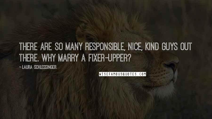 Laura Schlessinger Quotes: There are so many responsible, nice, kind guys out there. Why marry a fixer-upper?