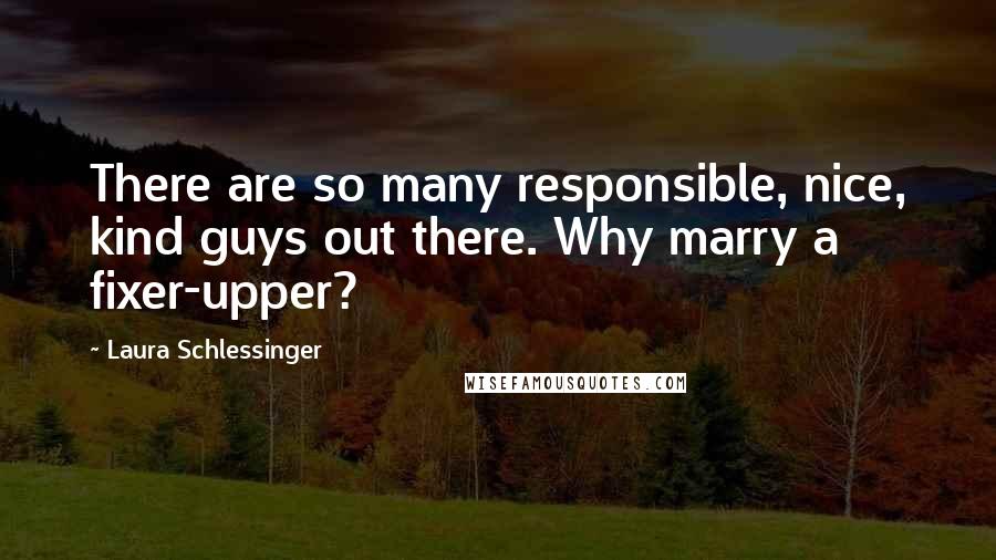 Laura Schlessinger Quotes: There are so many responsible, nice, kind guys out there. Why marry a fixer-upper?