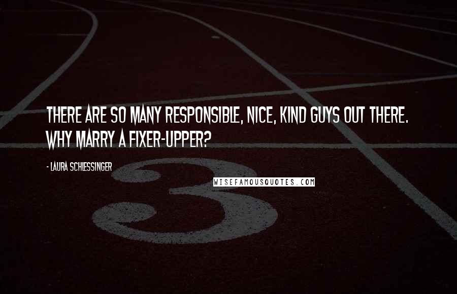 Laura Schlessinger Quotes: There are so many responsible, nice, kind guys out there. Why marry a fixer-upper?