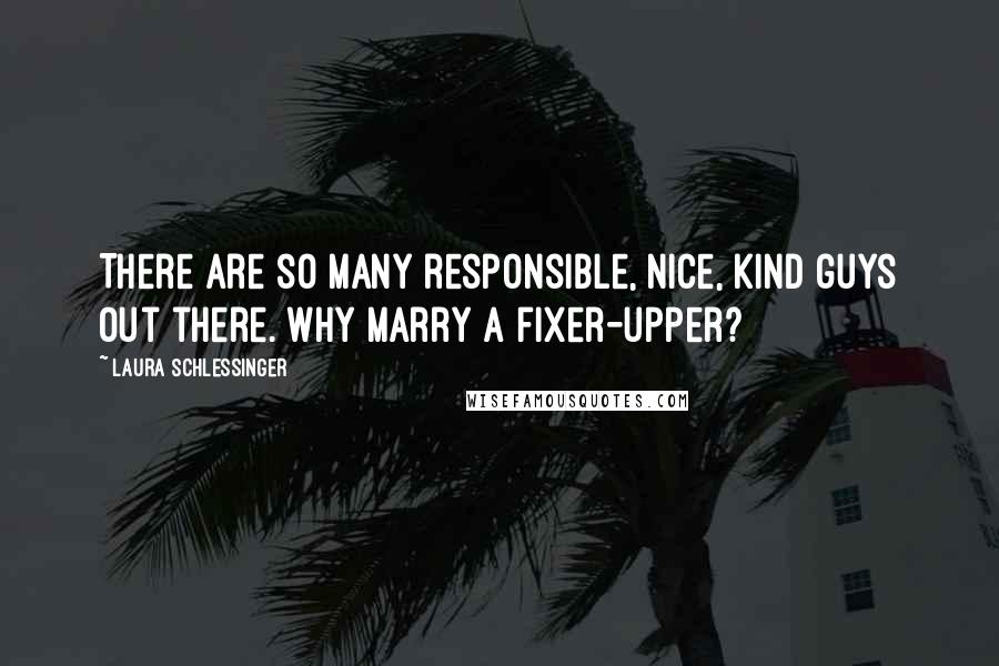 Laura Schlessinger Quotes: There are so many responsible, nice, kind guys out there. Why marry a fixer-upper?