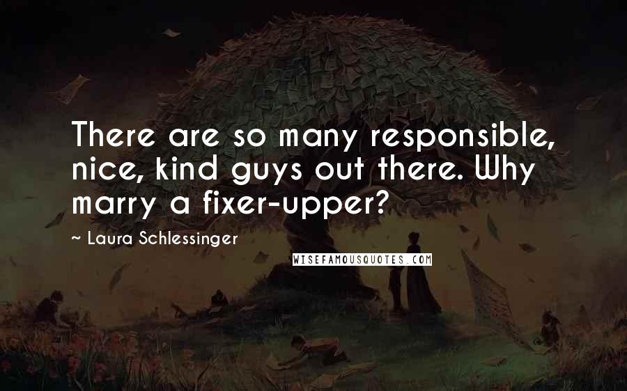 Laura Schlessinger Quotes: There are so many responsible, nice, kind guys out there. Why marry a fixer-upper?