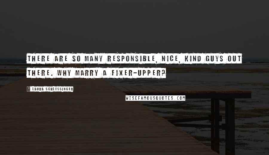 Laura Schlessinger Quotes: There are so many responsible, nice, kind guys out there. Why marry a fixer-upper?