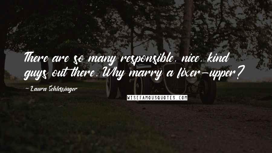 Laura Schlessinger Quotes: There are so many responsible, nice, kind guys out there. Why marry a fixer-upper?