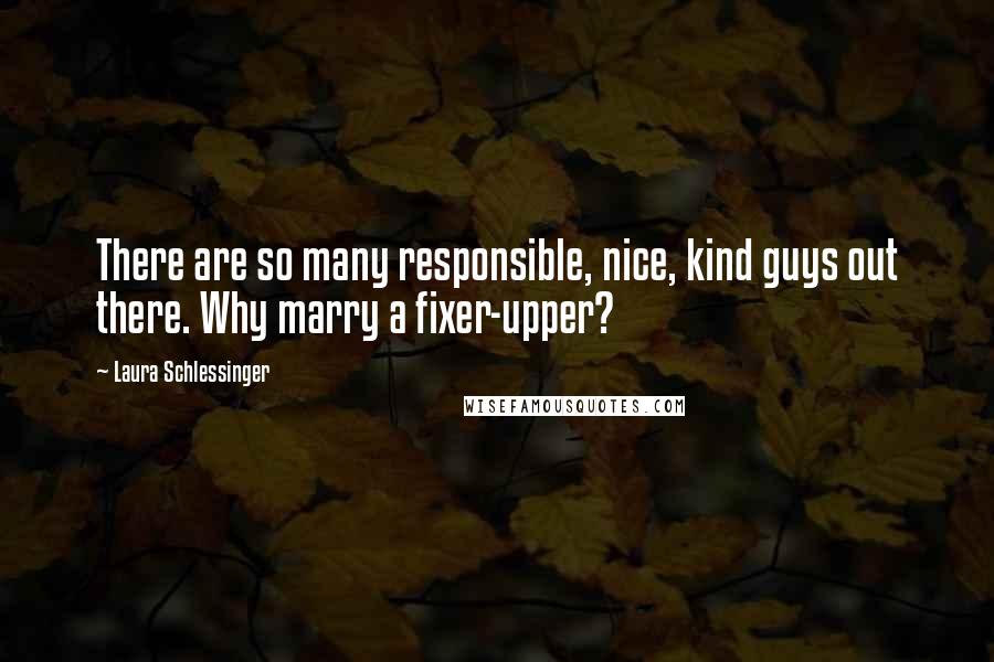 Laura Schlessinger Quotes: There are so many responsible, nice, kind guys out there. Why marry a fixer-upper?