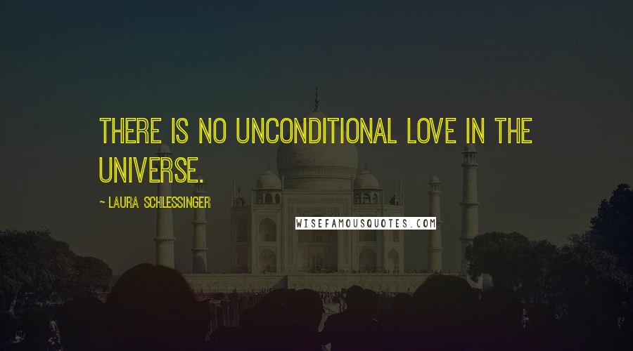 Laura Schlessinger Quotes: There is no unconditional love in the universe.