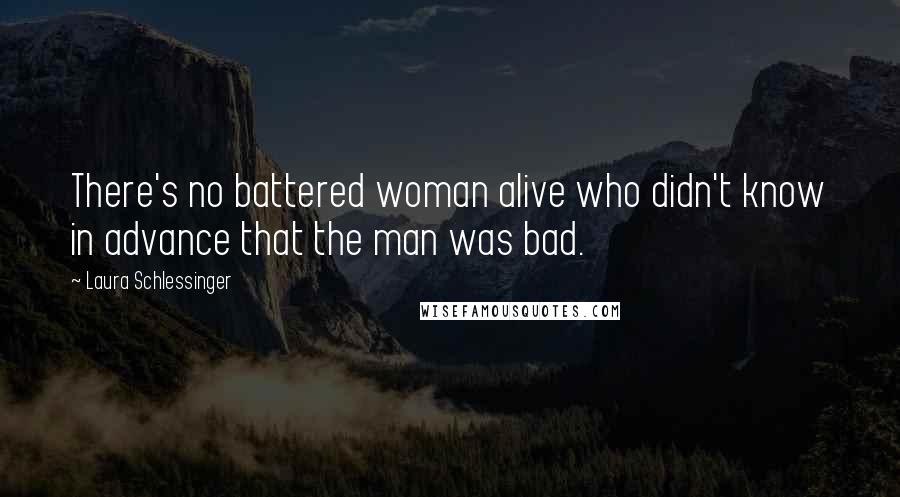 Laura Schlessinger Quotes: There's no battered woman alive who didn't know in advance that the man was bad.